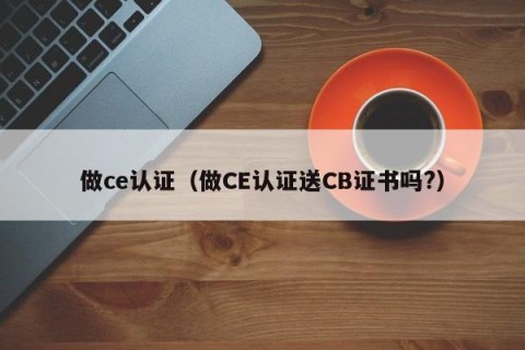 做ce认证（做CE认证送CB证书吗?）