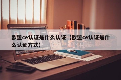 欧盟ce认证是什么认证（欧盟ce认证是什么认证方式）