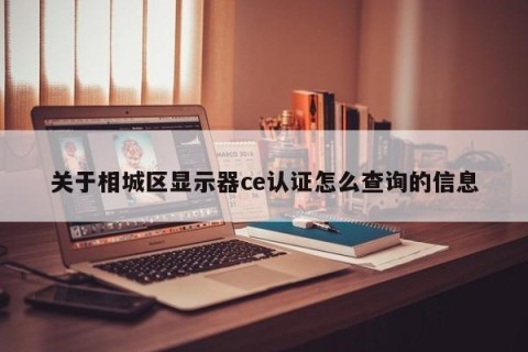 关于相城区显示器ce认证怎么查询的信息