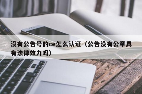 没有公告号的ce怎么认证（公告没有公章具有法律效力吗）