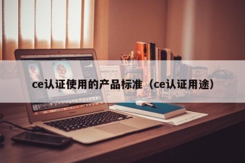 ce认证使用的产品标准（ce认证用途）