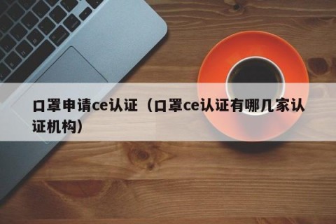 口罩申请ce认证（口罩ce认证有哪几家认证机构）