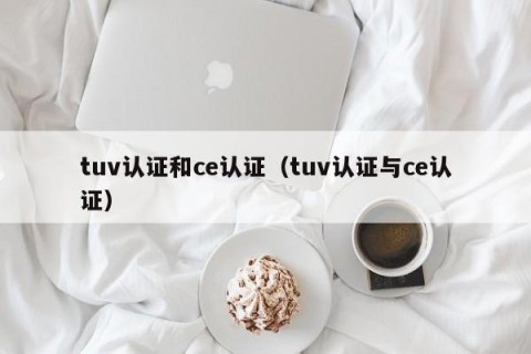 tuv认证和ce认证（tuv认证与ce认证）