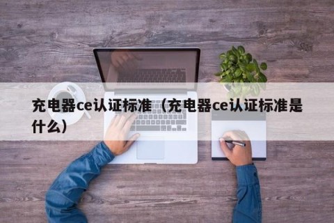 充电器ce认证标准（充电器ce认证标准是什么）