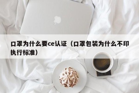 口罩为什么要ce认证（口罩包装为什么不印执行标准）