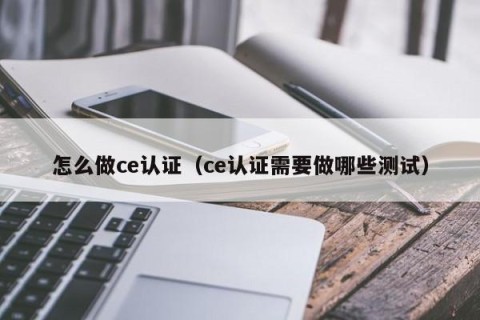 怎么做ce认证（ce认证需要做哪些测试）