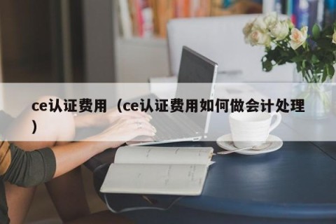 ce认证费用（ce认证费用如何做会计处理）