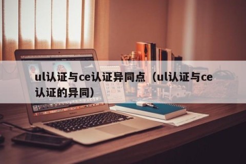 ul认证与ce认证异同点（ul认证与ce认证的异同）