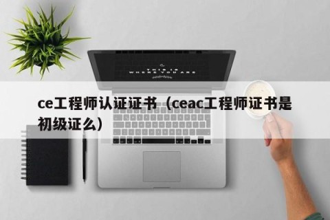 ce工程师认证证书（ceac工程师证书是初级证么）