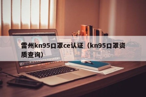 雷州kn95口罩ce认证（kn95口罩资质查询）