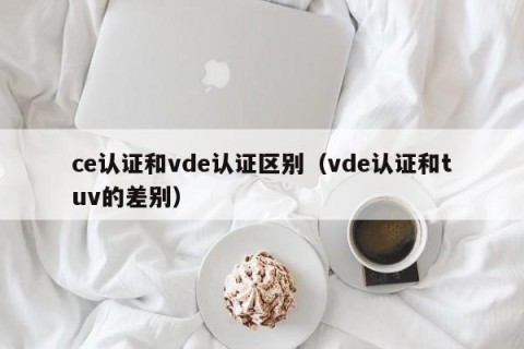 ce认证和vde认证区别（vde认证和tuv的差别）