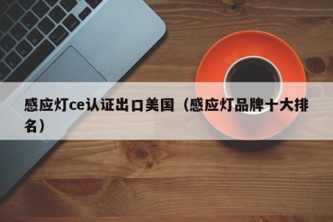 感应灯ce认证出口美国（感应灯品牌十大排名）