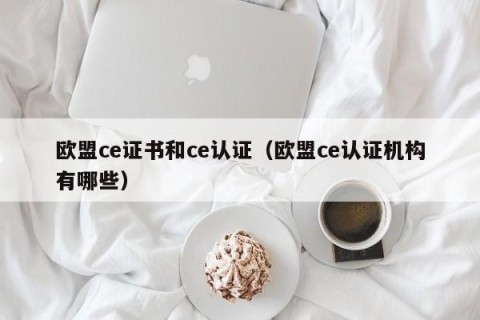 欧盟ce证书和ce认证（欧盟ce认证机构有哪些）