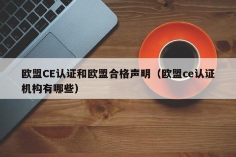 欧盟CE认证和欧盟合格声明（欧盟ce认证机构有哪些）