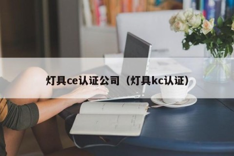 灯具ce认证公司（灯具kc认证）