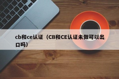 cb和ce认证（CB和CE认证未做可以出口吗）