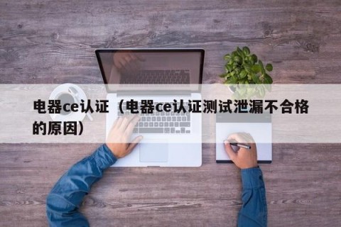 电器ce认证（电器ce认证测试泄漏不合格的原因）