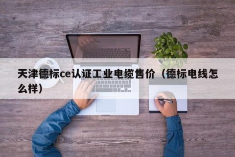 天津德标ce认证工业电缆售价（德标电线怎么样）