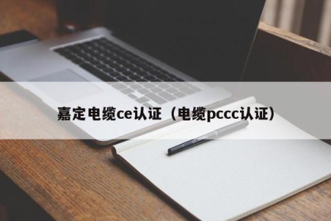 嘉定电缆ce认证（电缆pccc认证）