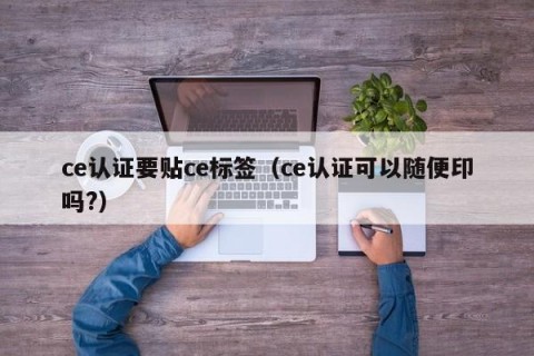 ce认证要贴ce标签（ce认证可以随便印吗?）