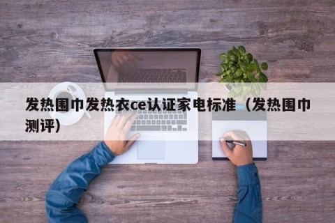 发热围巾发热衣ce认证家电标准（发热围巾测评）