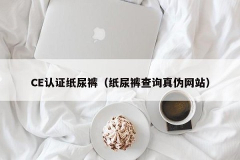 CE认证纸尿裤（纸尿裤查询真伪网站）