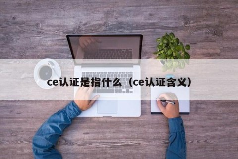 ce认证是指什么（ce认证含义）