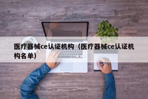 医疗器械ce认证机构（医疗器械ce认证机构名单）