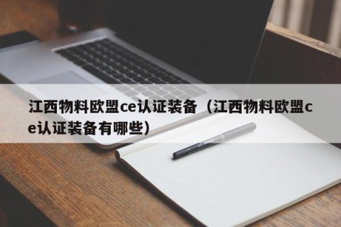 江西物料欧盟ce认证装备（江西物料欧盟ce认证装备有哪些）