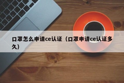 口罩怎么申请ce认证（口罩申请ce认证多久）