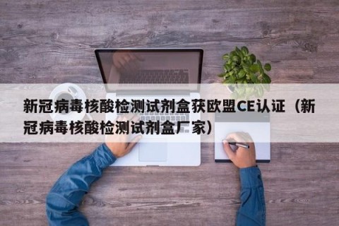 新冠病毒核酸检测试剂盒获欧盟CE认证（新冠病毒核酸检测试剂盒厂家）