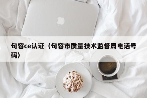 句容ce认证（句容市质量技术监督局电话号码）