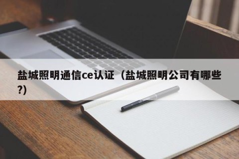 盐城照明通信ce认证（盐城照明公司有哪些?）