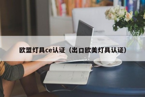 欧盟灯具ce认证（出口欧美灯具认证）