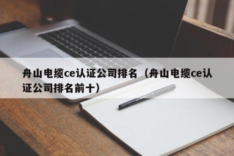 舟山电缆ce认证公司排名（舟山电缆ce认证公司排名前十）