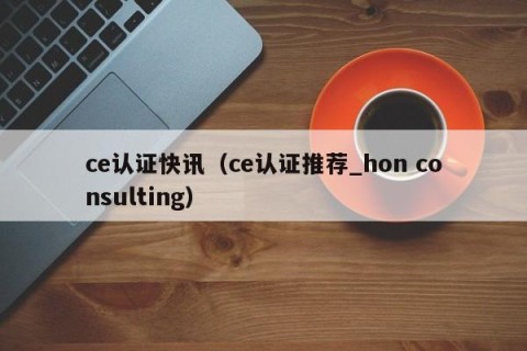 ce认证快讯（ce认证推荐_hon consulting）