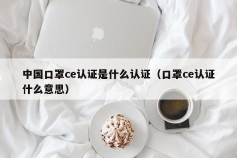 中国口罩ce认证是什么认证（口罩ce认证什么意思）