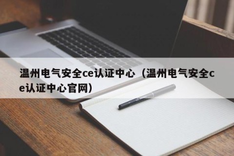 温州电气安全ce认证中心（温州电气安全ce认证中心官网）