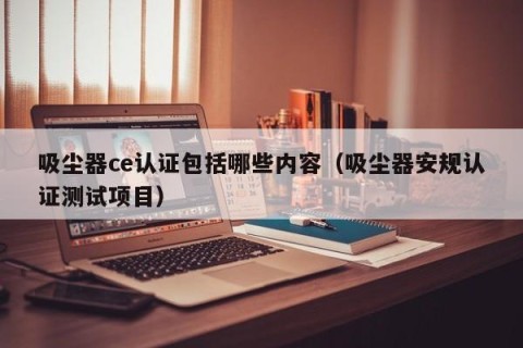 吸尘器ce认证包括哪些内容（吸尘器安规认证测试项目）