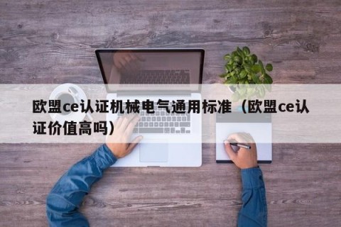 欧盟ce认证机械电气通用标准（欧盟ce认证价值高吗）