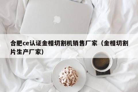 合肥ce认证金相切割机销售厂家（金相切割片生产厂家）