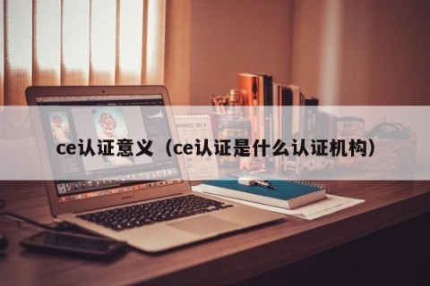 ce认证意义（ce认证是什么认证机构）