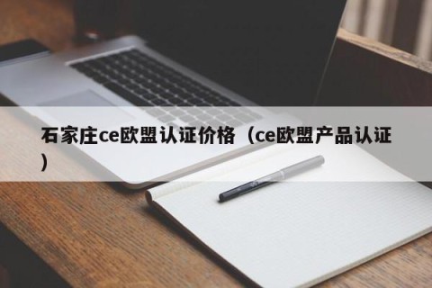 石家庄ce欧盟认证价格（ce欧盟产品认证）