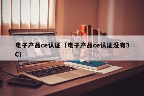 电子产品ce认证（电子产品ce认证没有3C）