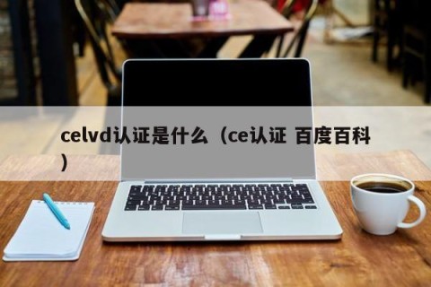 celvd认证是什么（ce认证 百度百科）