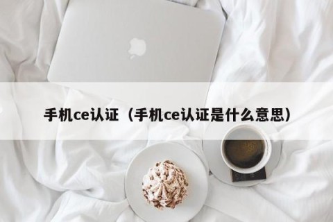 手机ce认证（手机ce认证是什么意思）