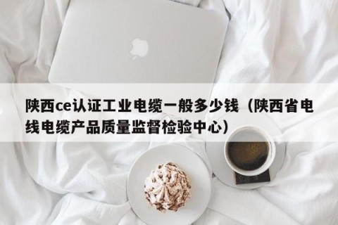 陕西ce认证工业电缆一般多少钱（陕西省电线电缆产品质量监督检验中心）