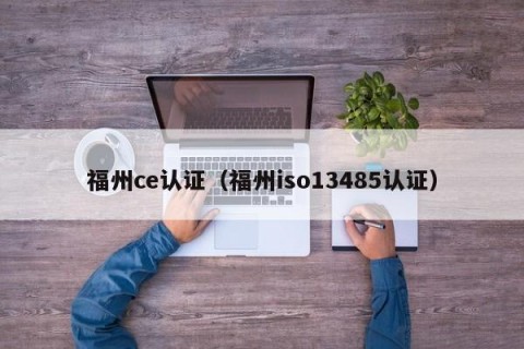 福州ce认证（福州iso13485认证）