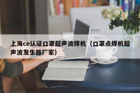 上海ce认证口罩超声波焊机（口罩点焊机超声波发生器厂家）