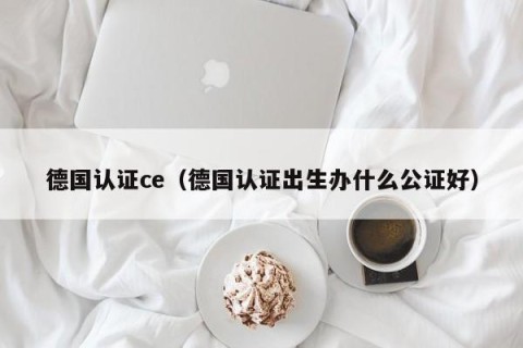 德国认证ce（德国认证出生办什么公证好）